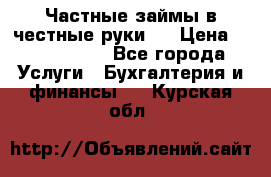 Частные займы в честные руки!  › Цена ­ 2 000 000 - Все города Услуги » Бухгалтерия и финансы   . Курская обл.